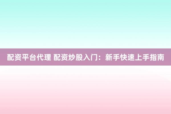 配资平台代理 配资炒股入门：新手快速上手指南