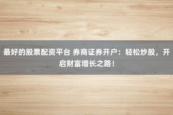 最好的股票配资平台 券商证券开户：轻松炒股，开启财富增长之路！