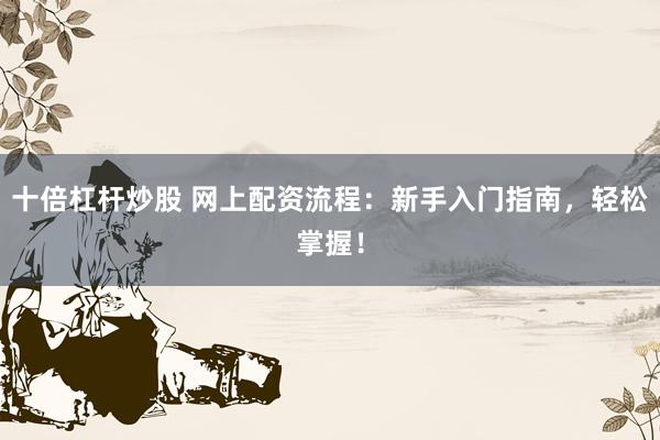 十倍杠杆炒股 网上配资流程：新手入门指南，轻松掌握！