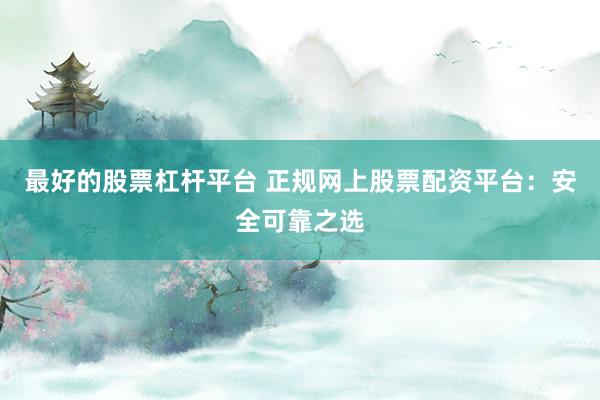 最好的股票杠杆平台 正规网上股票配资平台：安全可靠之选