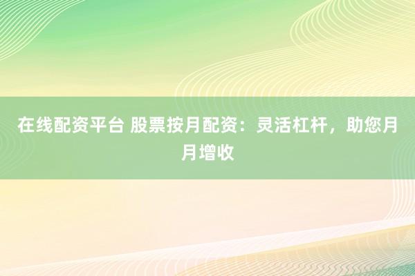 在线配资平台 股票按月配资：灵活杠杆，助您月月增收