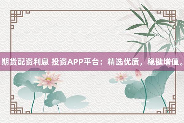 期货配资利息 投资APP平台：精选优质，稳健增值。