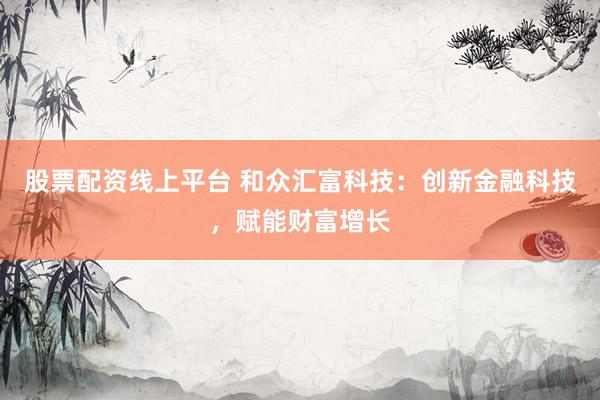 股票配资线上平台 和众汇富科技：创新金融科技，赋能财富增长