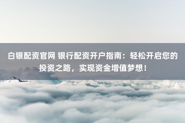 白银配资官网 银行配资开户指南：轻松开启您的投资之路，实现资金增值梦想！