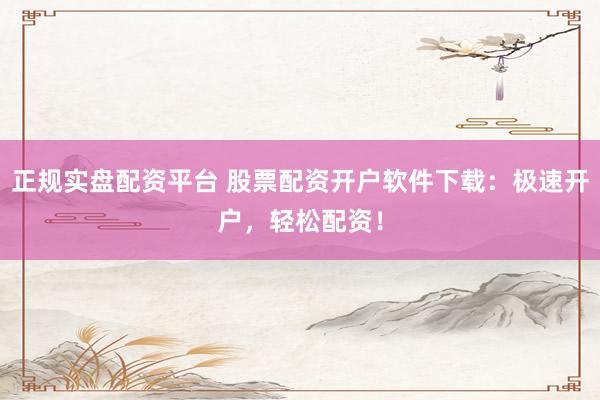 正规实盘配资平台 股票配资开户软件下载：极速开户，轻松配资！