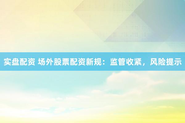 实盘配资 场外股票配资新规：监管收紧，风险提示