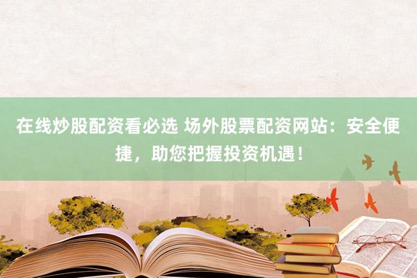 在线炒股配资看必选 场外股票配资网站:安全便捷,助您把握投资机遇!