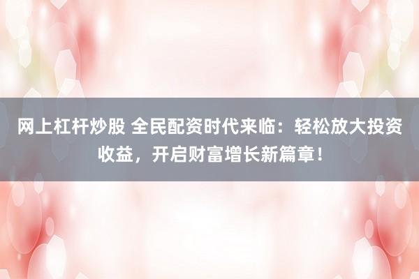网上杠杆炒股 全民配资时代来临：轻松放大投资收益，开启财富增长新篇章！