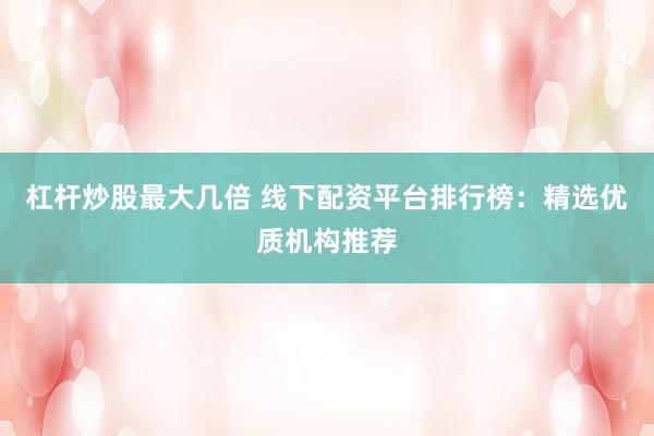 杠杆炒股最大几倍 线下配资平台排行榜：精选优质机构推荐