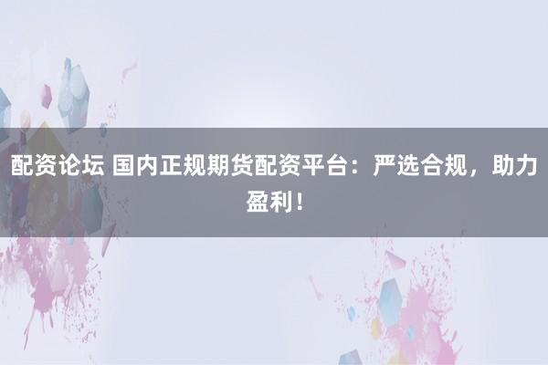 配资论坛 国内正规期货配资平台：严选合规，助力盈利！