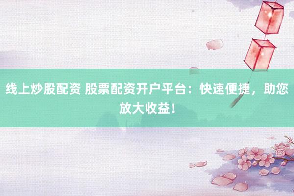 线上炒股配资 股票配资开户平台：快速便捷，助您放大收益！