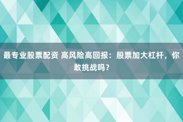 最专业股票配资 高风险高回报:股票加大杠杆,你敢挑战吗?