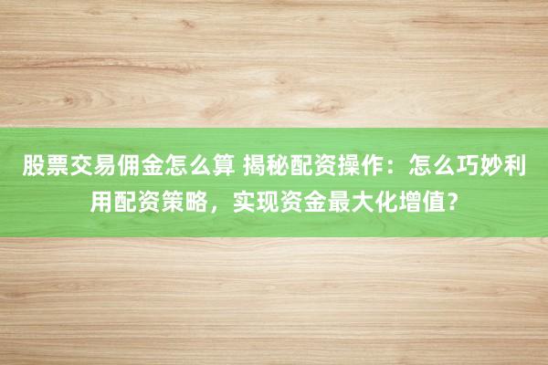 股票交易佣金怎么算 揭秘配资操作：怎么巧妙利用配资策略，实现资金最大化增值？
