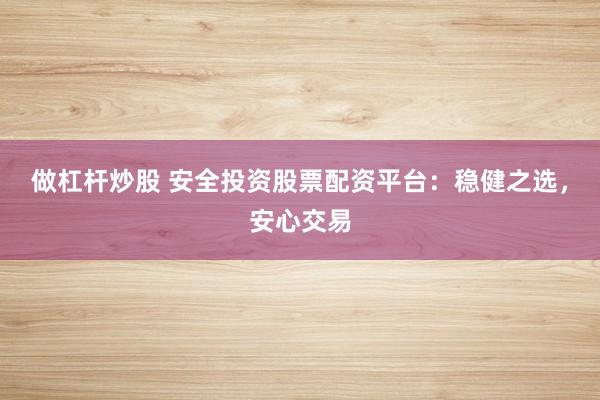 做杠杆炒股 安全投资股票配资平台：稳健之选，安心交易