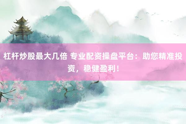 杠杆炒股最大几倍 专业配资操盘平台：助您精准投资，稳健盈利！