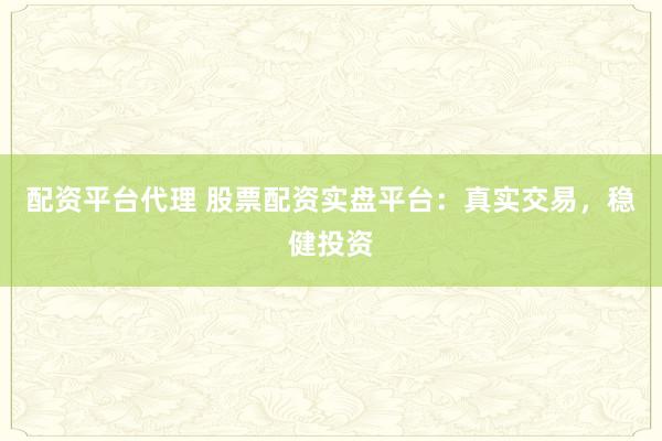 配资平台代理 股票配资实盘平台：真实交易，稳健投资