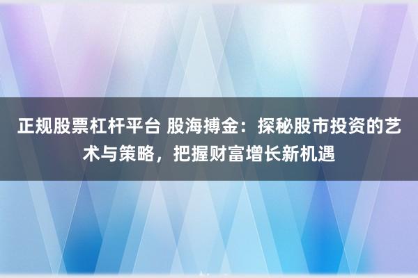 正规股票杠杆平台 股海搏金：探秘股市投资的艺术与策略，把握财富增长新机遇