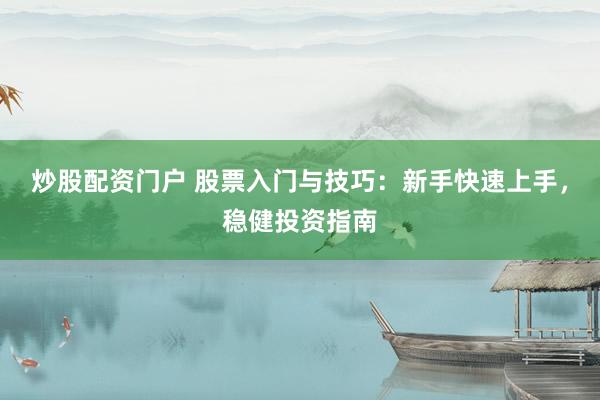 炒股配资门户 股票入门与技巧：新手快速上手，稳健投资指南