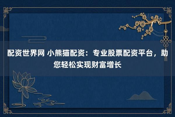 配资世界网 小熊猫配资：专业股票配资平台，助您轻松实现财富增长
