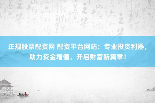 正规股票配资网 配资平台网站：专业投资利器，助力资金增值，开启财富新篇章！