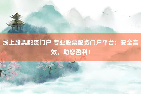 线上股票配资门户 专业股票配资门户平台：安全高效，助您盈利！