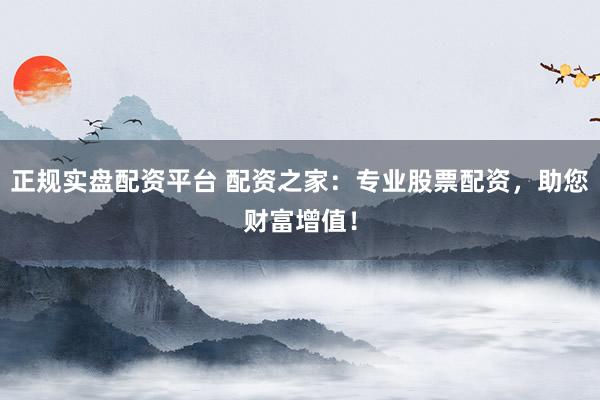 正规实盘配资平台 配资之家：专业股票配资，助您财富增值！