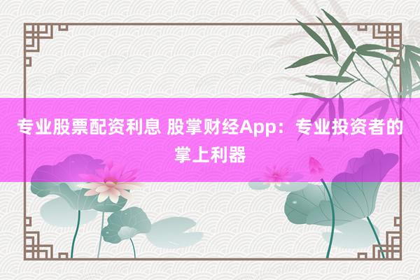 专业股票配资利息 股掌财经App：专业投资者的掌上利器