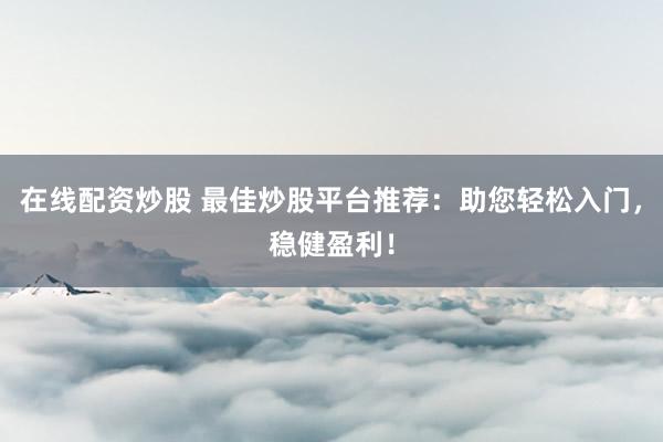 在线配资炒股 最佳炒股平台推荐：助您轻松入门，稳健盈利！