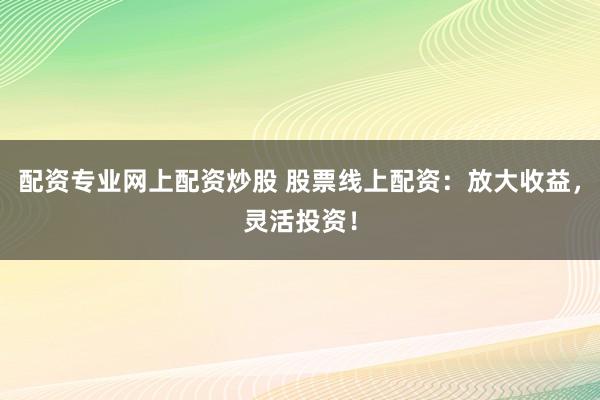 配资专业网上配资炒股 股票线上配资：放大收益，灵活投资！