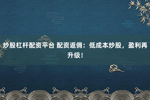 炒股杠杆配资平台 配资返佣：低成本炒股，盈利再升级！