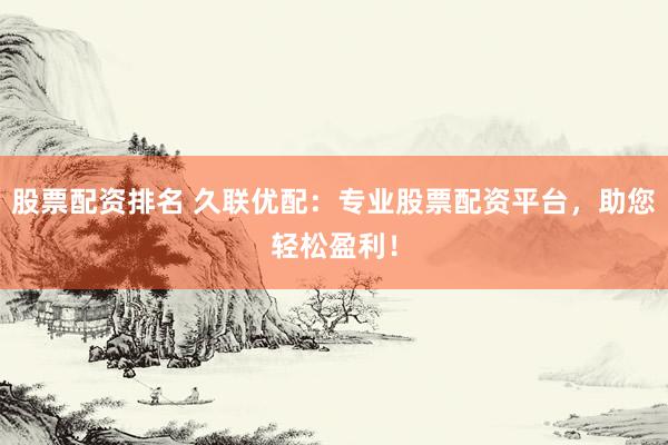 股票配资排名 久联优配：专业股票配资平台，助您轻松盈利！