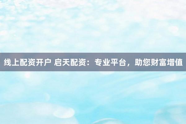 线上配资开户 启天配资：专业平台，助您财富增值