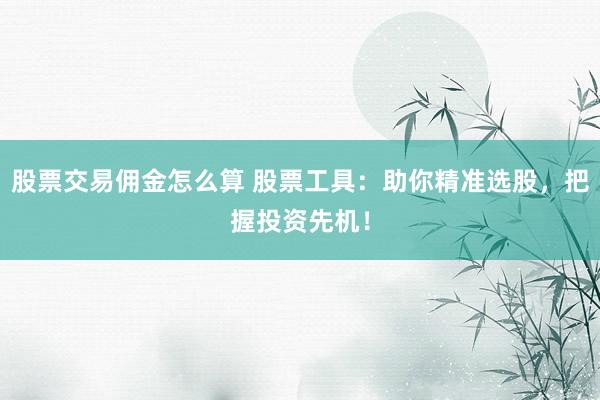 股票交易佣金怎么算 股票工具：助你精准选股，把握投资先机！