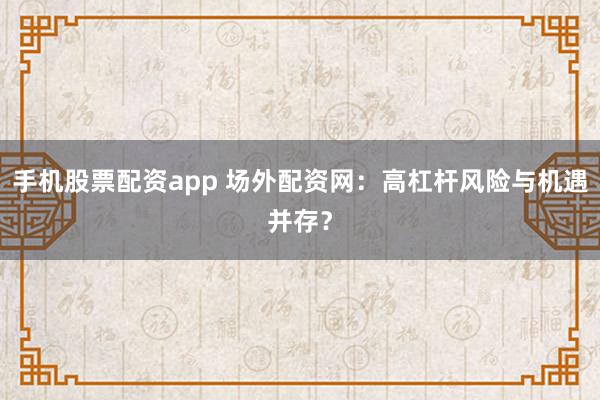 手机股票配资app 场外配资网：高杠杆风险与机遇并存？