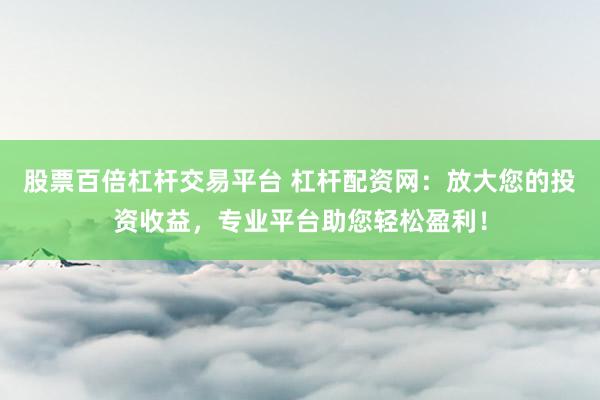 股票百倍杠杆交易平台 杠杆配资网：放大您的投资收益，专业平台助您轻松盈利！