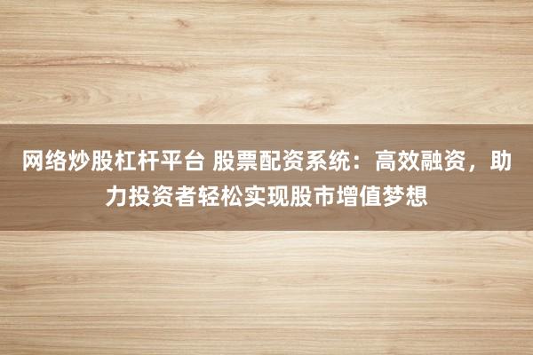 网络炒股杠杆平台 股票配资系统：高效融资，助力投资者轻松实现股市增值梦想