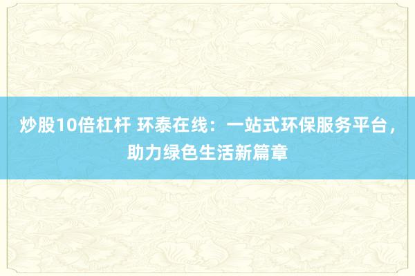 炒股10倍杠杆 环泰在线：一站式环保服务平台，助力绿色生活新篇章