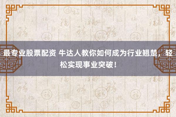 最专业股票配资 牛达人教你如何成为行业翘楚，轻松实现事业突破！
