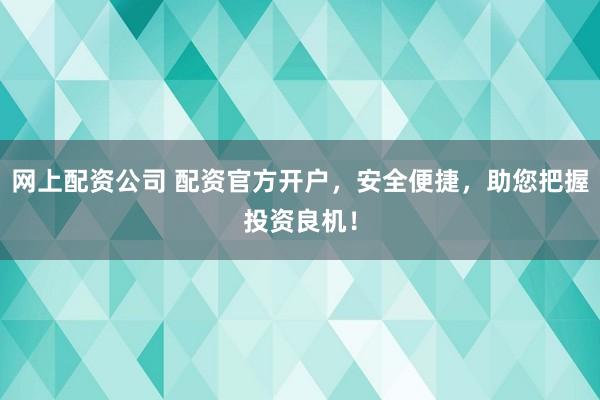 网上配资公司 配资官方开户，安全便捷，助您把握投资良机！