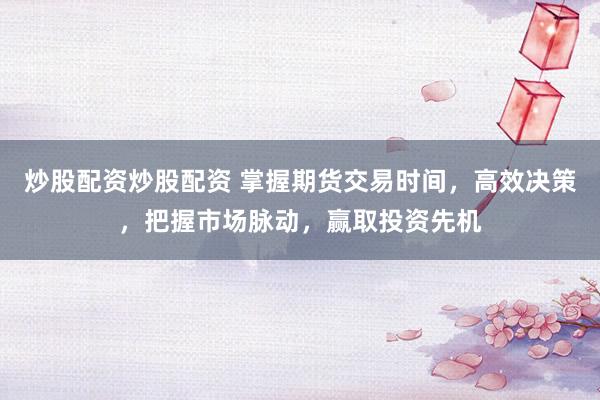 炒股配资炒股配资 掌握期货交易时间，高效决策，把握市场脉动，赢取投资先机