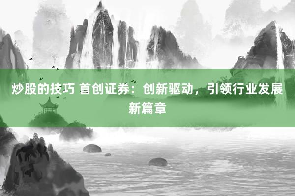 炒股的技巧 首创证券：创新驱动，引领行业发展新篇章