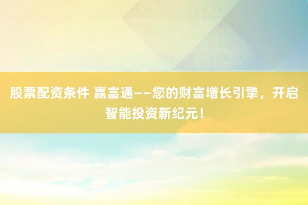 股票配资条件 赢富通——您的财富增长引擎，开启智能投资新纪元！
