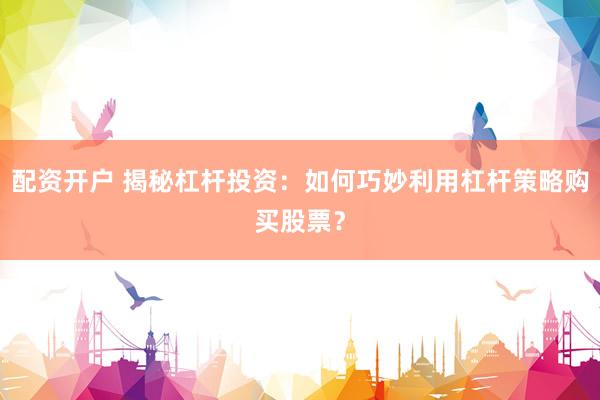 配资开户 揭秘杠杆投资：如何巧妙利用杠杆策略购买股票？
