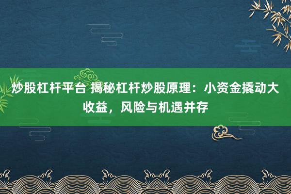炒股杠杆平台 揭秘杠杆炒股原理：小资金撬动大收益，风险与机遇并存