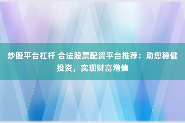 炒股平台杠杆 合法股票配资平台推荐：助您稳健投资，实现财富增值