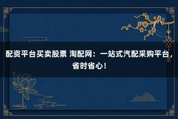 配资平台买卖股票 淘配网：一站式汽配采购平台，省时省心！