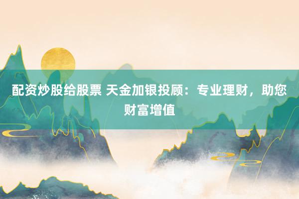 配资炒股给股票 天金加银投顾：专业理财，助您财富增值