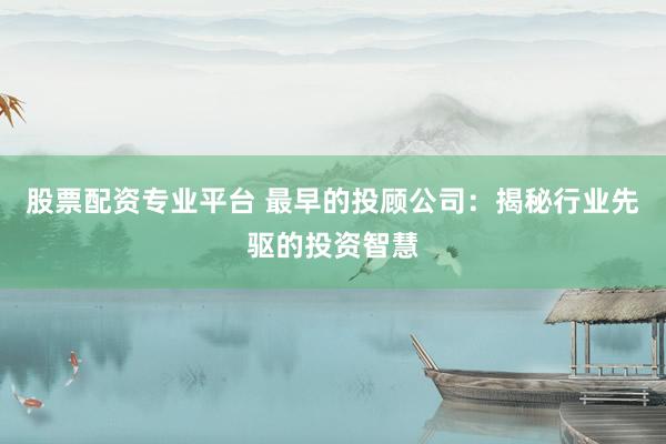 股票配资专业平台 最早的投顾公司：揭秘行业先驱的投资智慧