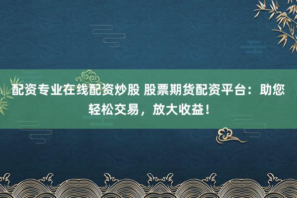 配资专业在线配资炒股 股票期货配资平台：助您轻松交易，放大收益！
