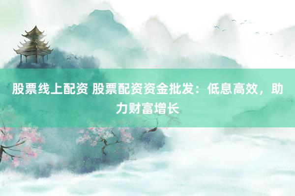 股票线上配资 股票配资资金批发：低息高效，助力财富增长